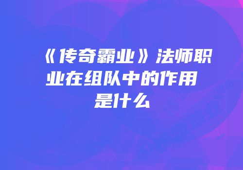《传奇霸业》法师职业在组队中的作用是什么