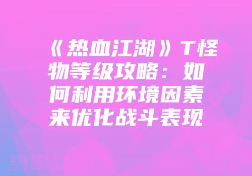 《热血江湖》T怪物等级攻略：如何利用环境因素来优化战斗表现