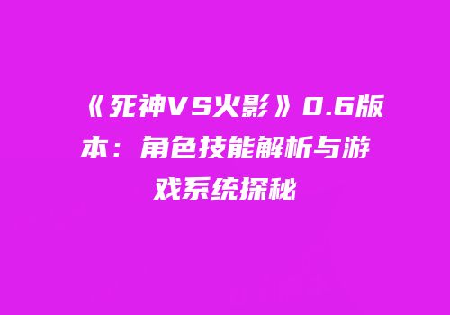 《死神VS火影》0.6版本：角色技能解析与游戏系统探秘