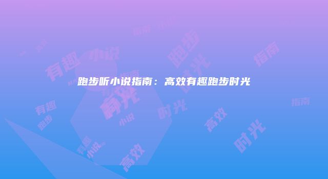 跑步听小说指南：高效有趣跑步时光