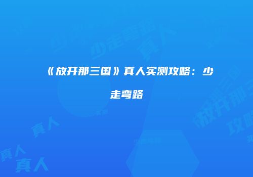 《放开那三国》真人实测攻略：少走弯路