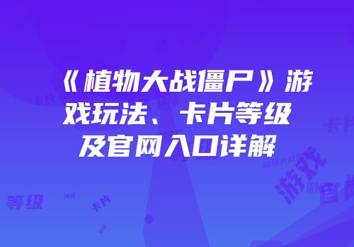 《植物大战僵尸》游戏玩法、卡片等级及官网入口详解