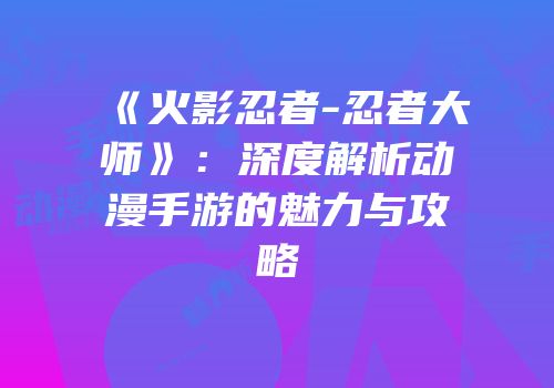 《火影忍者-忍者大师》：深度解析动漫手游的魅力与攻略