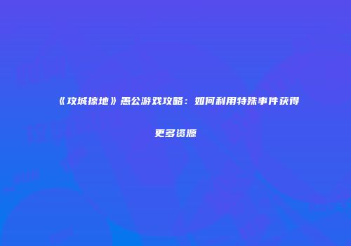 《攻城掠地》愚公游戏攻略:如何利用特殊事件获得更多资源