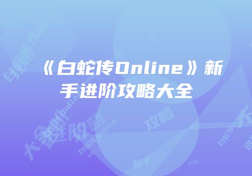 《白蛇传Online》新手进阶攻略大全