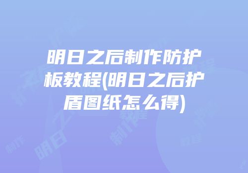 明日之后制作防护板教程(明日之后护盾图纸怎么得)