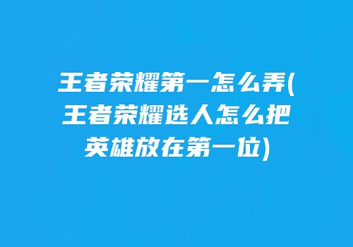 王者荣耀第一怎么弄(王者荣耀选人怎么把英雄放在第一位)
