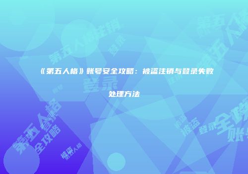 《第五人格》账号安全攻略：被盗注销与登录失败处理方法