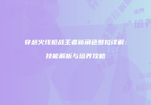 穿越火线枪战王者新角色萝拉详解：技能解析与培养攻略