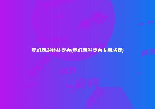 梦幻西游特技变身(梦幻西游变身卡合成表)