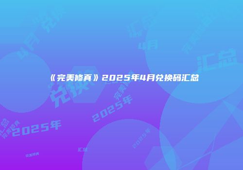 《完美修真》2025年4月兑换码汇总