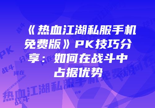 《热血江湖私服手机免费版》PK技巧分享：如何在战斗中占据优势