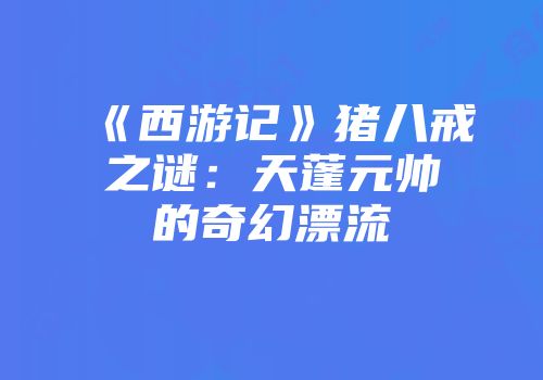 《西游记》猪八戒之谜：天蓬元帅的奇幻漂流