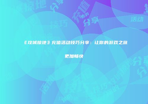 《攻城掠地》充值活动技巧分享：让你的游戏之旅更加畅快
