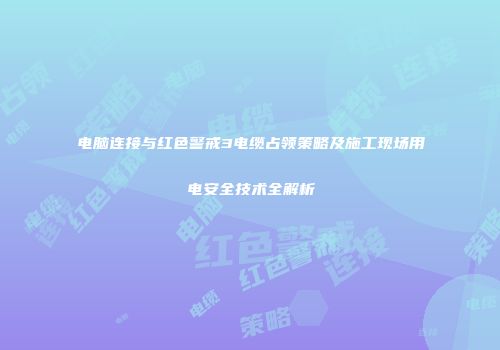 电脑连接与红色警戒3电缆占领策略及施工现场用电安全技术全解析