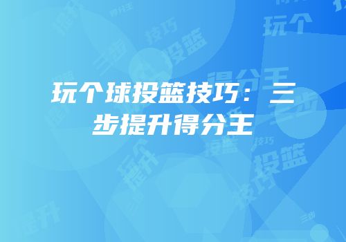 玩个球投篮技巧：三步提升得分王