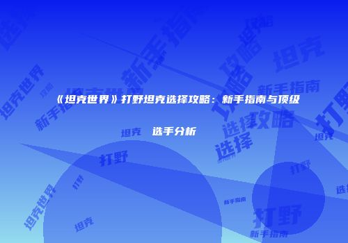《坦克世界》打野坦克选择攻略：新手指南与顶级选手分析