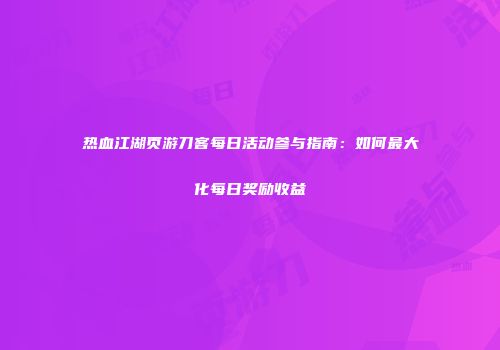 热血江湖页游刀客每日活动参与指南：如何最大化每日奖励收益