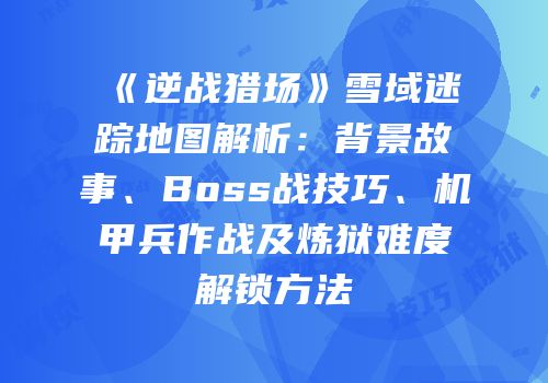 《逆战猎场》雪域迷踪地图解析：背景故事、Boss战技巧、机甲兵作战及炼狱难度解锁方法