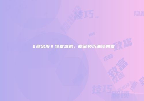《熊出没》致富攻略：隐藏技巧解锁财富