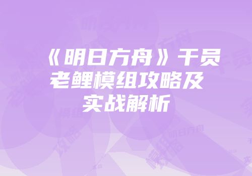 《明日方舟》干员老鲤模组攻略及实战解析