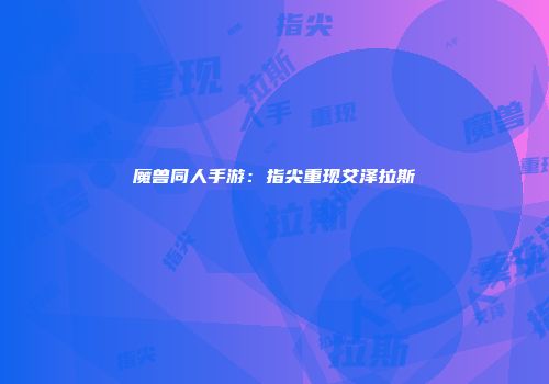 魔兽同人手游：指尖重现艾泽拉斯