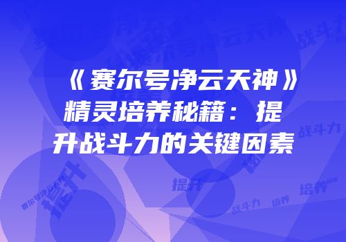 《赛尔号净云天神》精灵培养秘籍：提升战斗力的关键因素