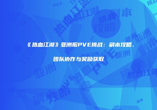 《热血江湖》亚洲服PVE挑战：副本攻略、团队协作与奖励获取