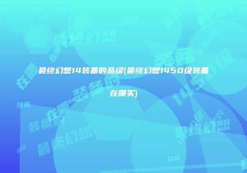 最终幻想14装备的品级(最终幻想1450级装备在哪买)
