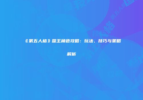 《第五人格》国王角色攻略：玩法、技巧与策略解析