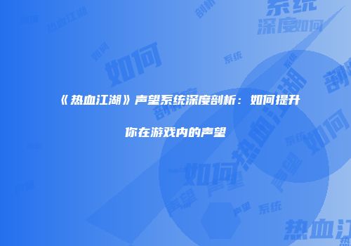 《热血江湖》声望系统深度剖析：如何提升你在游戏内的声望