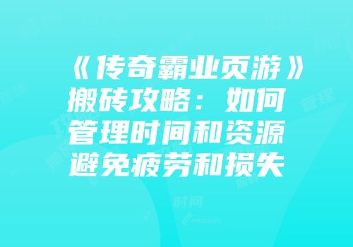 《传奇霸业页游》搬砖攻略：如何管理时间和资源避免疲劳和损失