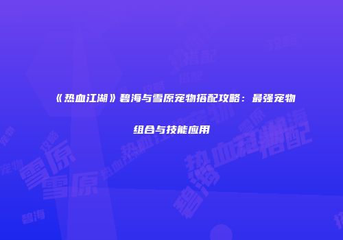 《热血江湖》碧海与雪原宠物搭配攻略:最强宠物组合与技能应用