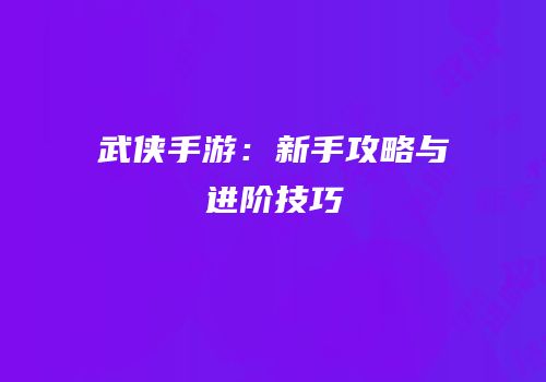 武侠手游：新手攻略与进阶技巧