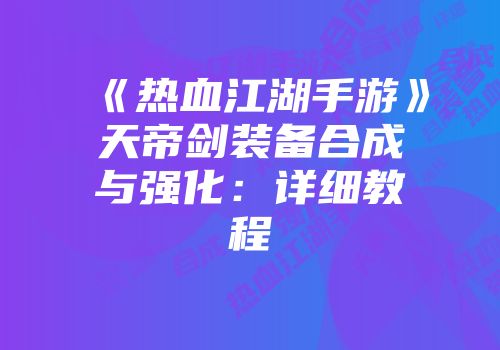 《热血江湖手游》天帝剑装备合成与强化：详细教程