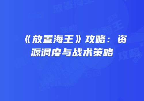 《放置海王》攻略：资源调度与战术策略