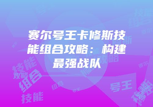 赛尔号王卡修斯技能组合攻略：构建最强战队