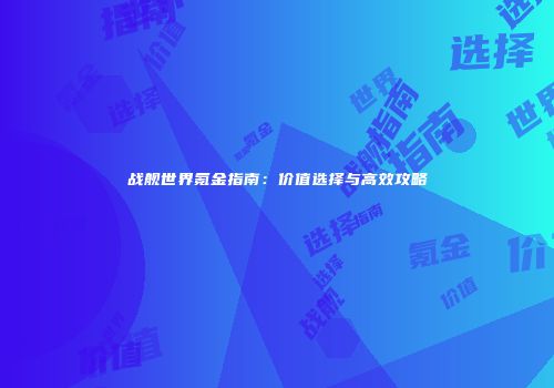 战舰世界氪金指南：价值选择与高效攻略