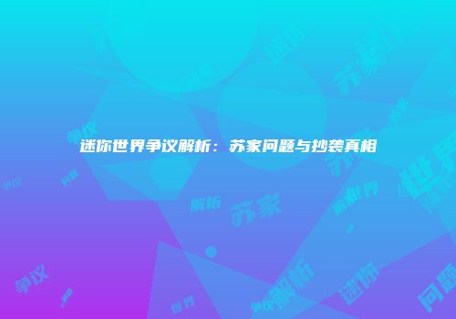 迷你世界争议解析：苏家问题与抄袭真相