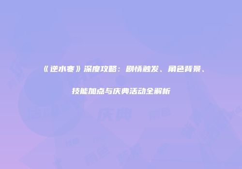 《逆水寒》深度攻略：剧情触发、角色背景、技能加点与庆典活动全解析