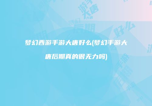 梦幻西游手游大唐好么(梦幻手游大唐后期真的很无力吗)