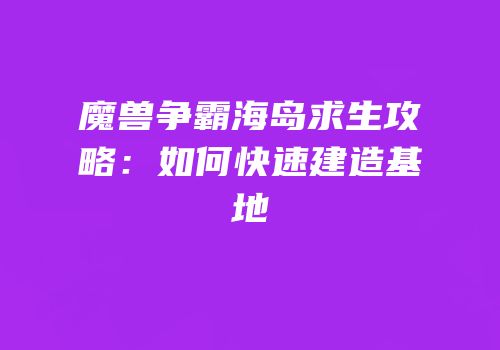 魔兽争霸海岛求生攻略:如何快速建造基地