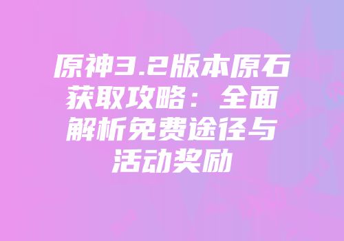 原神3.2版本原石获取攻略：全面解析免费途径与活动奖励