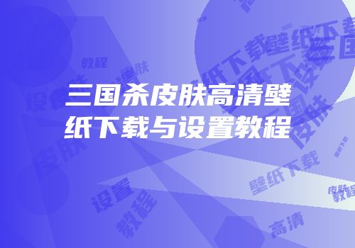 三国杀皮肤高清壁纸下载与设置教程