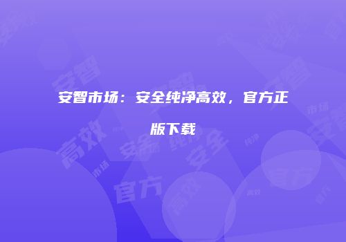 安智市场：安全纯净高效，官方正版下载
