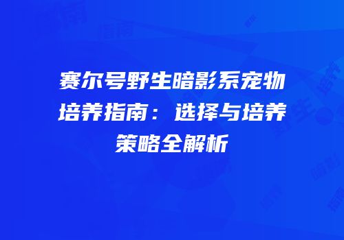 赛尔号野生暗影系宠物培养指南：选择与培养策略全解析