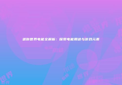 迷你世界电能全解析：探索电能用途与游戏元素