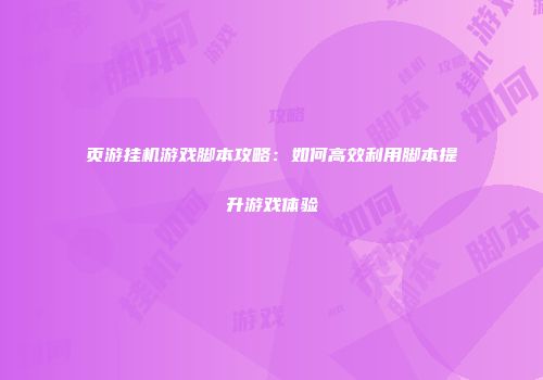 页游挂机游戏脚本攻略：如何高效利用脚本提升游戏体验