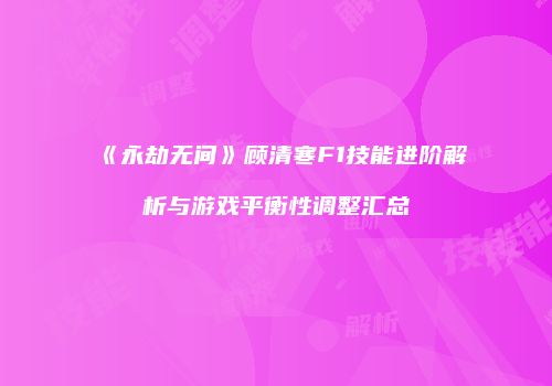 《永劫无间》顾清寒F1技能进阶解析与游戏平衡性调整汇总