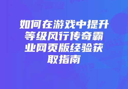 如何在游戏中提升等级风行传奇霸业网页版经验获取指南